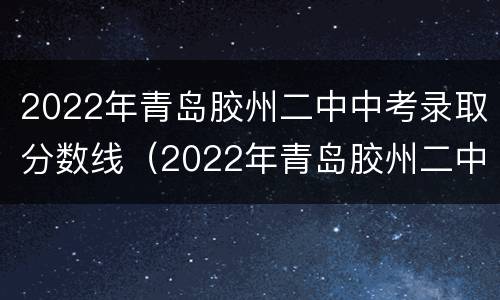 2022年青岛胶州二中中考录取分数线（2022年青岛胶州二中中考录取分数线是多少分）