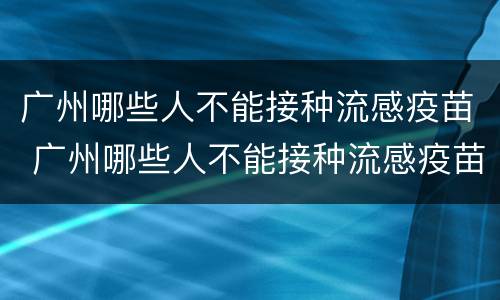 广州哪些人不能接种流感疫苗 广州哪些人不能接种流感疫苗了