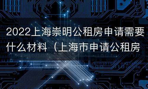 2022上海崇明公租房申请需要什么材料（上海市申请公租房需要什么条件和资料）