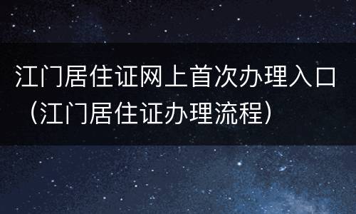 江门居住证网上首次办理入口（江门居住证办理流程）
