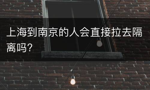 上海到南京的人会直接拉去隔离吗?