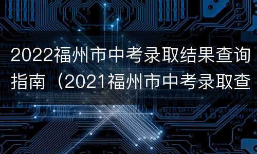 2022福州市中考录取结果查询指南（2021福州市中考录取查询）