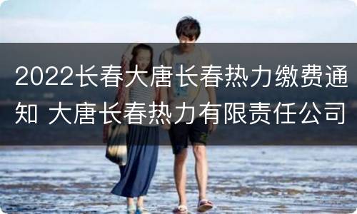 2022长春大唐长春热力缴费通知 大唐长春热力有限责任公司网上缴费