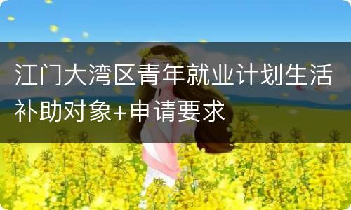 江门大湾区青年就业计划生活补助对象+申请要求