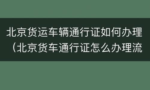 北京货运车辆通行证如何办理（北京货车通行证怎么办理流程）