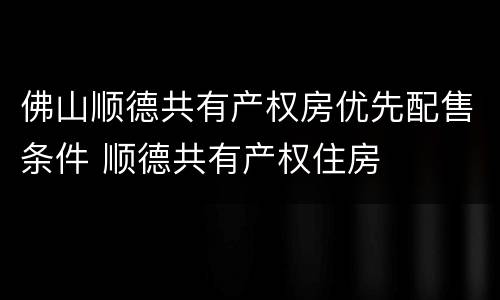 佛山顺德共有产权房优先配售条件 顺德共有产权住房