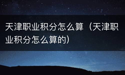 天津职业积分怎么算（天津职业积分怎么算的）