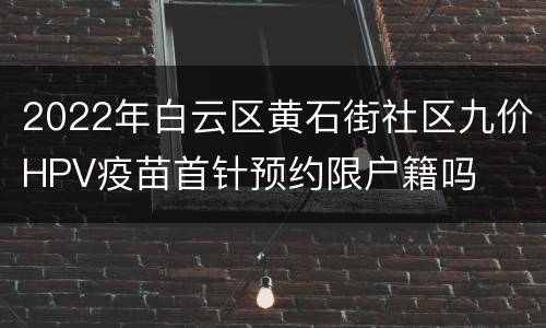 2022年白云区黄石街社区九价HPV疫苗首针预约限户籍吗