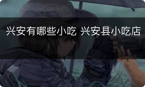 兴安有哪些小吃 兴安县小吃店
