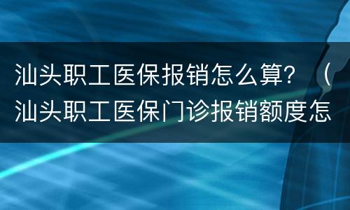 汕头职工医保报销怎么算？（汕头职工医保门诊报销额度怎么算）