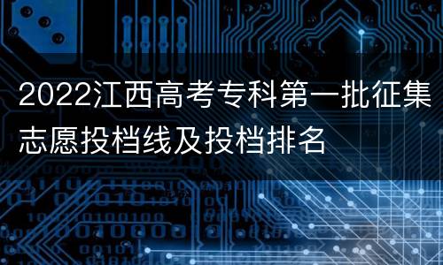 2022江西高考专科第一批征集志愿投档线及投档排名