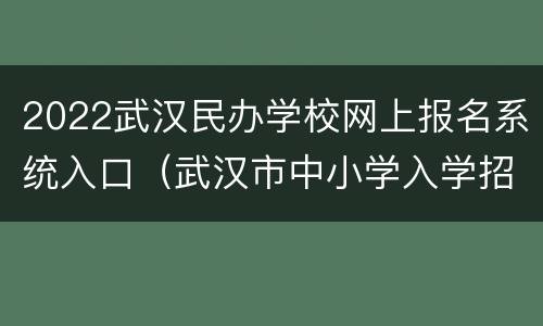 2022武汉民办学校网上报名系统入口（武汉市中小学入学招生管理平台2020）