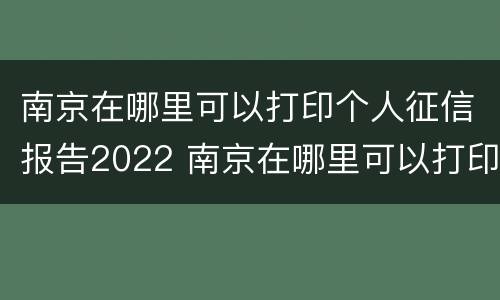 南京在哪里可以打印个人征信报告2022 南京在哪里可以打印个人征信报告2022年