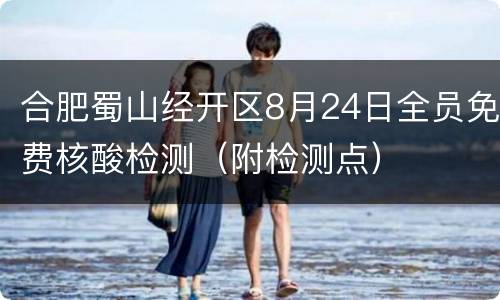 合肥蜀山经开区8月24日全员免费核酸检测（附检测点）