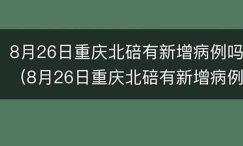 8月26日重庆北碚有新增病例吗（8月26日重庆北碚有新增病例吗）