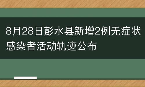 8月28日彭水县新增2例无症状感染者活动轨迹公布