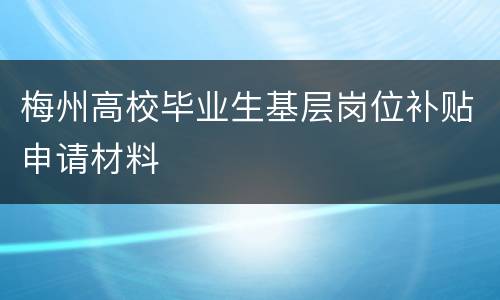 梅州高校毕业生基层岗位补贴申请材料