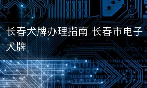 长春犬牌办理指南 长春市电子犬牌
