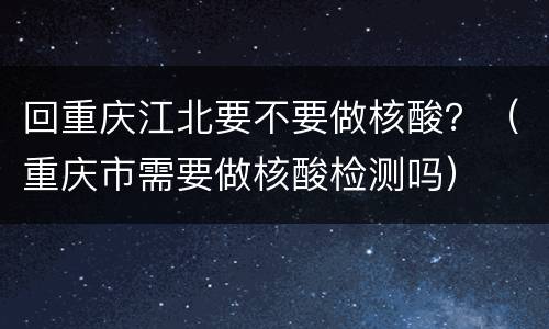回重庆江北要不要做核酸？（重庆市需要做核酸检测吗）