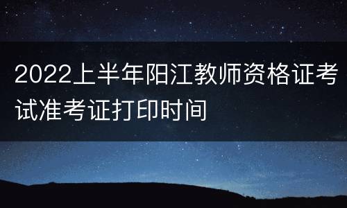 2022上半年阳江教师资格证考试准考证打印时间