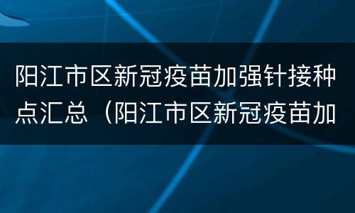 阳江市区新冠疫苗加强针接种点汇总（阳江市区新冠疫苗加强针接种点汇总表）