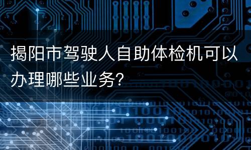 揭阳市驾驶人自助体检机可以办理哪些业务？