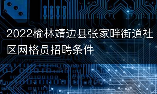 2022榆林靖边县张家畔街道社区网格员招聘条件