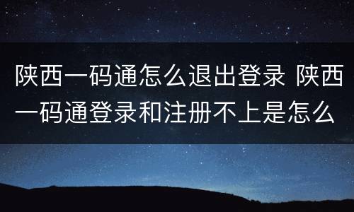 陕西一码通怎么退出登录 陕西一码通登录和注册不上是怎么回事