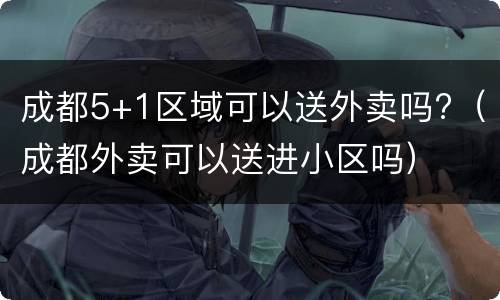 成都5+1区域可以送外卖吗?（成都外卖可以送进小区吗）