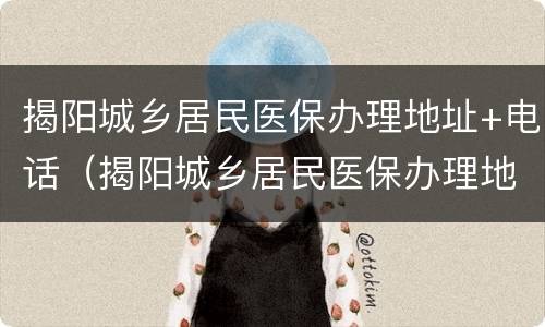 揭阳城乡居民医保办理地址+电话（揭阳城乡居民医保办理地址 电话查询）