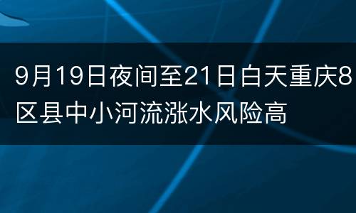 9月19日夜间至21日白天重庆8区县中小河流涨水风险高