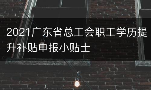 2021广东省总工会职工学历提升补贴申报小贴士