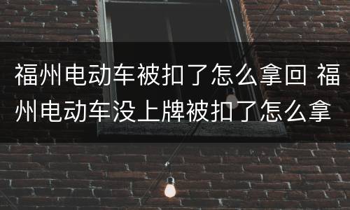 福州电动车被扣了怎么拿回 福州电动车没上牌被扣了怎么拿回来