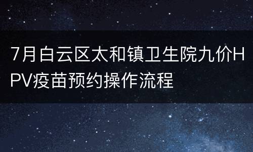 7月白云区太和镇卫生院九价HPV疫苗预约操作流程