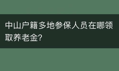 中山户籍多地参保人员在哪领取养老金？