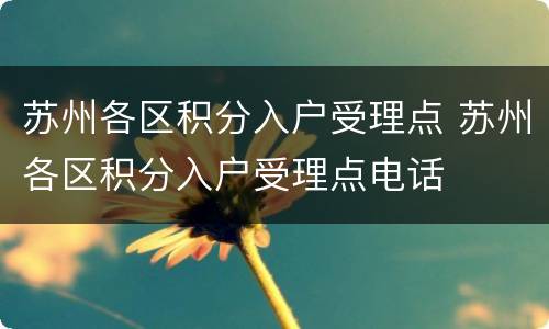 苏州各区积分入户受理点 苏州各区积分入户受理点电话