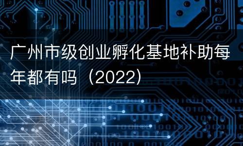 广州市级创业孵化基地补助每年都有吗（2022）