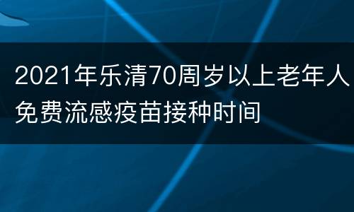 2021年乐清70周岁以上老年人免费流感疫苗接种时间