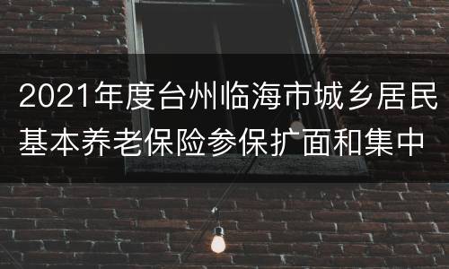 2021年度台州临海市城乡居民基本养老保险参保扩面和集中征缴