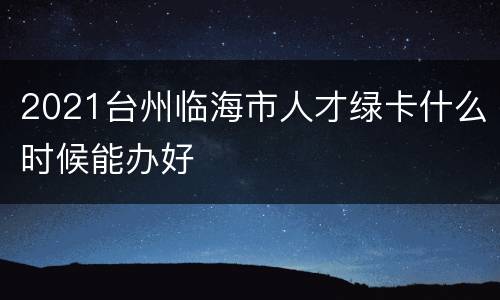 2021台州临海市人才绿卡什么时候能办好