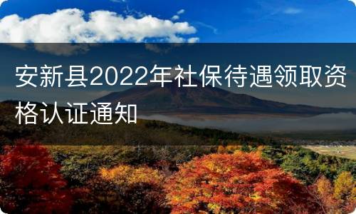 安新县2022年社保待遇领取资格认证通知
