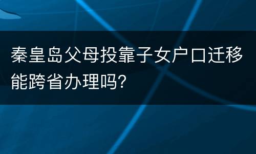 秦皇岛父母投靠子女户口迁移能跨省办理吗？