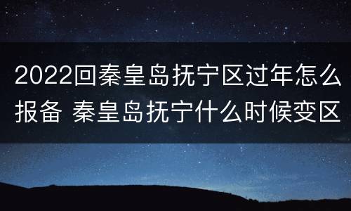 2022回秦皇岛抚宁区过年怎么报备 秦皇岛抚宁什么时候变区