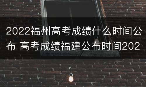 2022福州高考成绩什么时间公布 高考成绩福建公布时间2020