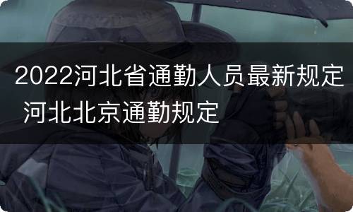 2022河北省通勤人员最新规定 河北北京通勤规定