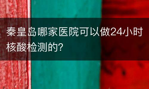 秦皇岛哪家医院可以做24小时核酸检测的？