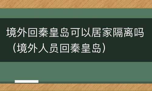 境外回秦皇岛可以居家隔离吗（境外人员回秦皇岛）