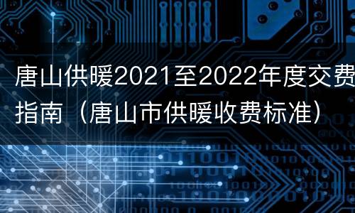 唐山供暖2021至2022年度交费指南（唐山市供暖收费标准）