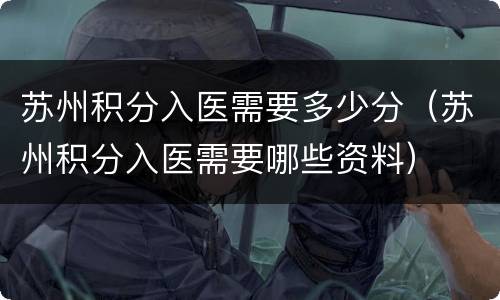 苏州积分入医需要多少分（苏州积分入医需要哪些资料）