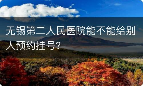 无锡第二人民医院能不能给别人预约挂号？